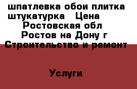  шпатлевка обои плитка штукатурка › Цена ­ 90 - Ростовская обл., Ростов-на-Дону г. Строительство и ремонт » Услуги   . Ростовская обл.,Ростов-на-Дону г.